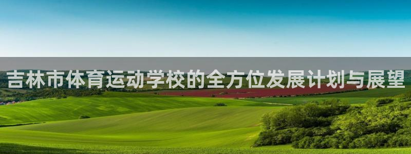vsport体育官方平台体育：吉林市体育运动学校的全方位发展