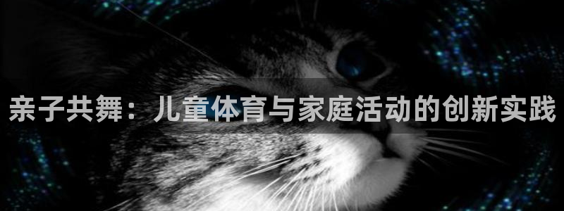 vsport体育官网下载官方客服电话：亲子共舞：儿童体育与家